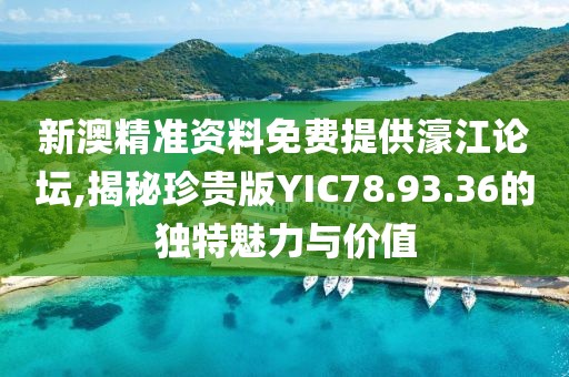新澳精准资料免费提供濠江论坛,揭秘珍贵版YIC78.93.36的独特魅力与价值