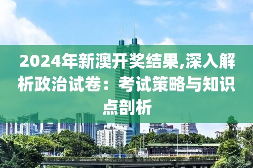 2024年新澳开奖结果,深入解析政治试卷：考试策略与知识点剖析