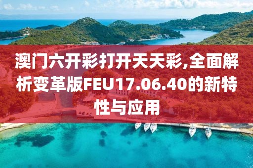澳门六开彩打开天天彩,全面解析变革版FEU17.06.40的新特性与应用