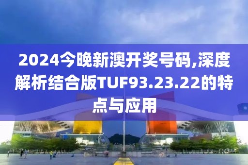 2024今晚新澳开奖号码,深度解析结合版TUF93.23.22的特点与应用
