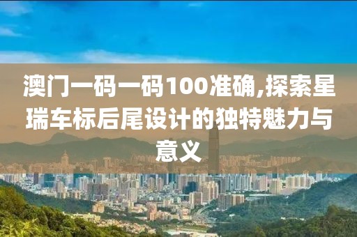 澳门一码一码100准确,探索星瑞车标后尾设计的独特魅力与意义