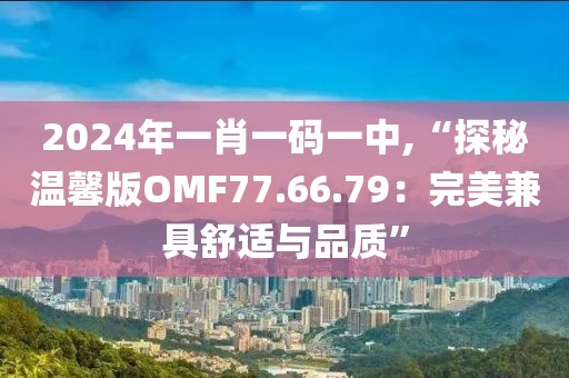 2024年一肖一码一中,“探秘温馨版OMF77.66.79：完美兼具舒适与品质”