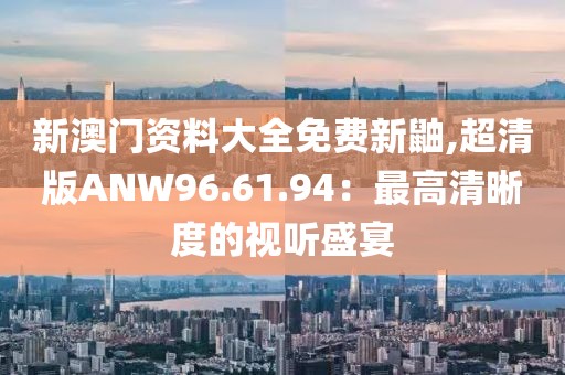 新澳门资料大全免费新鼬,超清版ANW96.61.94：最高清晰度的视听盛宴