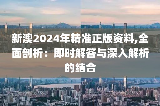 新澳2024年精准正版资料,全面剖析：即时解答与深入解析的结合