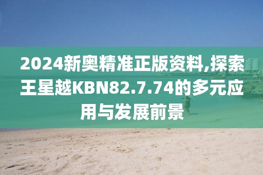 2024新奥精准正版资料,探索王星越KBN82.7.74的多元应用与发展前景