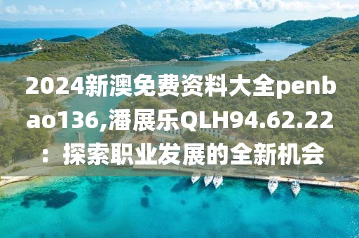 2024新澳免费资料大全penbao136,潘展乐QLH94.62.22：探索职业发展的全新机会