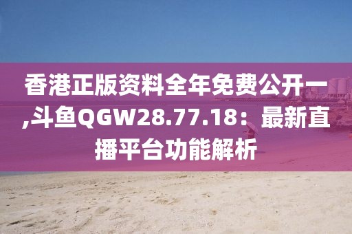 香港正版资料全年免费公开一,斗鱼QGW28.77.18：最新直播平台功能解析