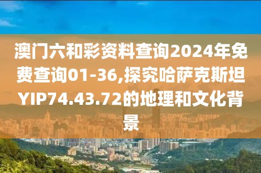 澳门六和彩资料查询2024年免费查询01-36,探究哈萨克斯坦YIP74.43.72的地理和文化背景