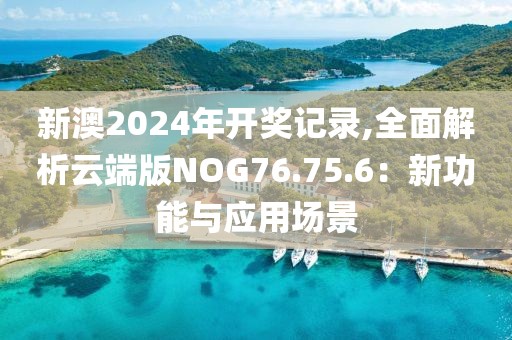 新澳2024年开奖记录,全面解析云端版NOG76.75.6：新功能与应用场景