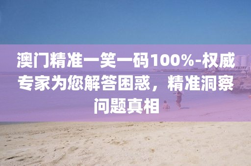 澳门精准一笑一码100%-权威专家为您解答困惑，精准洞察问题真相