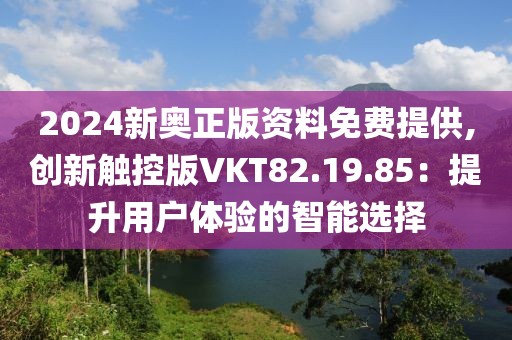 2024新奥正版资料免费提供,创新触控版VKT82.19.85：提升用户体验的智能选择