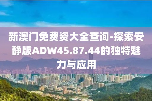 新澳门免费资大全查询-探索安静版ADW45.87.44的独特魅力与应用