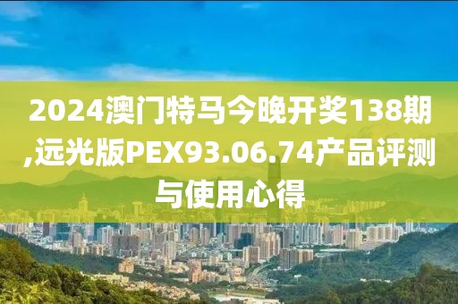 2024澳门特马今晚开奖138期,远光版PEX93.06.74产品评测与使用心得