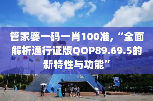 管家婆一码一肖100准,“全面解析通行证版QOP89.69.5的新特性与功能”