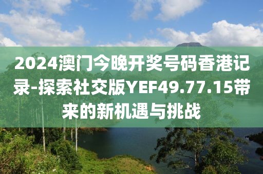 2024澳门今晚开奖号码香港记录-探索社交版YEF49.77.15带来的新机遇与挑战