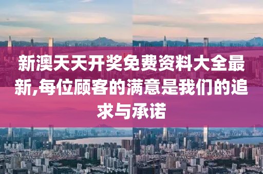 新澳天天开奖免费资料大全最新,每位顾客的满意是我们的追求与承诺