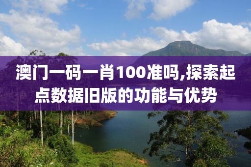 澳门一码一肖100准吗,探索起点数据旧版的功能与优势