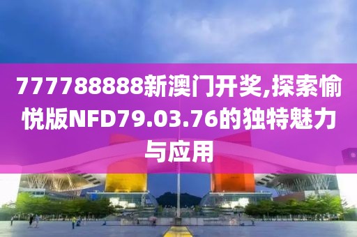 777788888新澳门开奖,探索愉悦版NFD79.03.76的独特魅力与应用