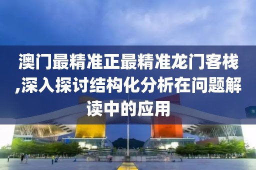 澳门最精准正最精准龙门客栈,深入探讨结构化分析在问题解读中的应用