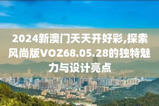2024新澳门天天开好彩,探索风尚版VOZ68.05.28的独特魅力与设计亮点