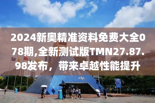2024新奥精准资料免费大全078期,全新测试版TMN27.87.98发布，带来卓越性能提升