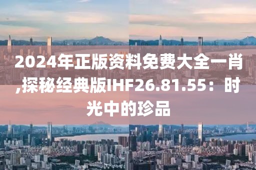 2024年正版资料免费大全一肖,探秘经典版IHF26.81.55：时光中的珍品