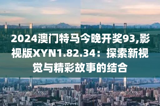 2024澳门特马今晚开奖93,影视版XYN1.82.34：探索新视觉与精彩故事的结合