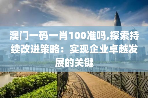 澳门一码一肖100准吗,探索持续改进策略：实现企业卓越发展的关键