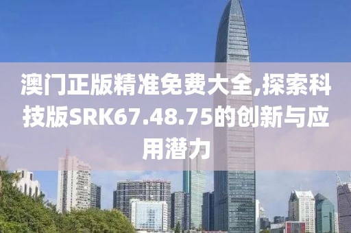 澳门正版精准免费大全,探索科技版SRK67.48.75的创新与应用潜力