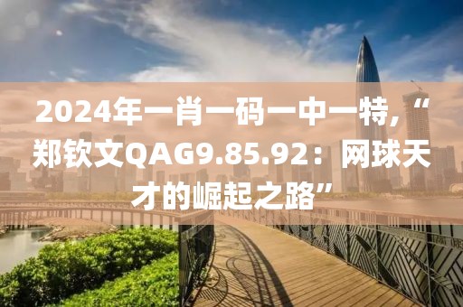 2024年一肖一码一中一特,“郑钦文QAG9.85.92：网球天才的崛起之路”