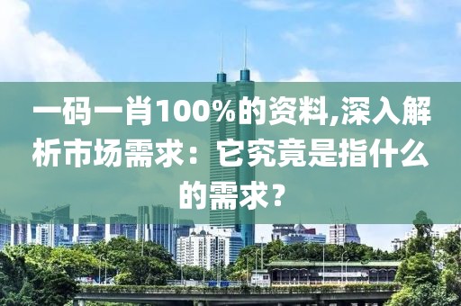 一码一肖100%的资料,深入解析市场需求：它究竟是指什么的需求？