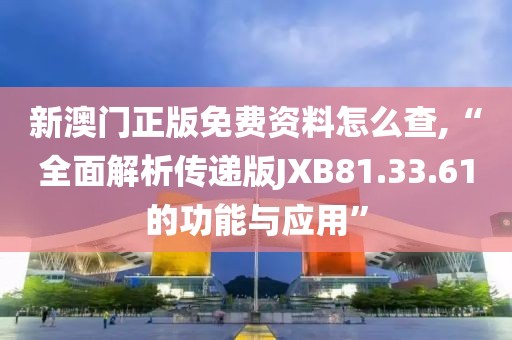 新澳门正版免费资料怎么查,“全面解析传递版JXB81.33.61的功能与应用”