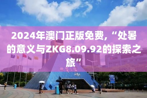2024年澳门正版免费,“处暑的意义与ZKG8.09.92的探索之旅”