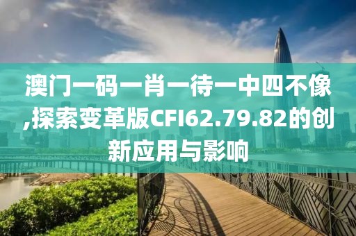 澳门一码一肖一待一中四不像,探索变革版CFI62.79.82的创新应用与影响