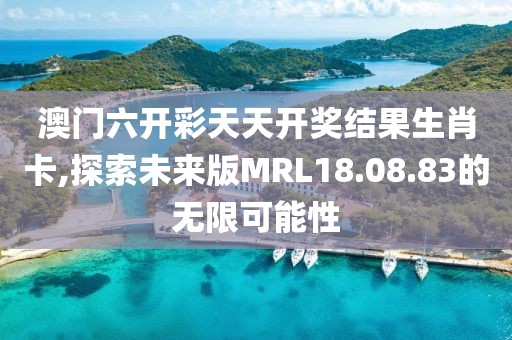 澳门六开彩天天开奖结果生肖卡,探索未来版MRL18.08.83的无限可能性
