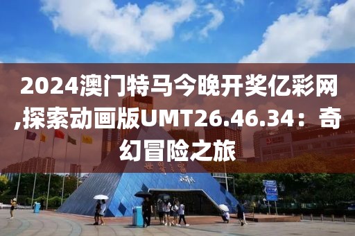 2024澳门特马今晚开奖亿彩网,探索动画版UMT26.46.34：奇幻冒险之旅
