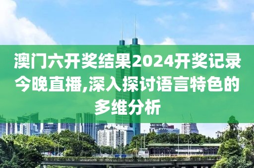 澳门六开奖结果2024开奖记录今晚直播,深入探讨语言特色的多维分析