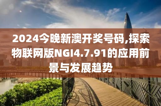 2024今晚新澳开奖号码,探索物联网版NGI4.7.91的应用前景与发展趋势