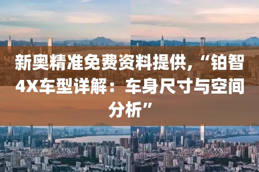 新奥精准免费资料提供,“铂智4X车型详解：车身尺寸与空间分析”