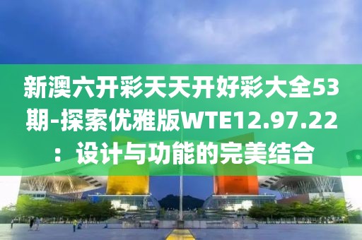 新澳六开彩天天开好彩大全53期-探索优雅版WTE12.97.22：设计与功能的完美结合