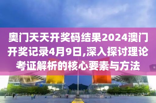 奥门天天开奖码结果2024澳门开奖记录4月9日,深入探讨理论考证解析的核心要素与方法