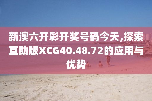 新澳六开彩开奖号码今天,探索互助版XCG40.48.72的应用与优势