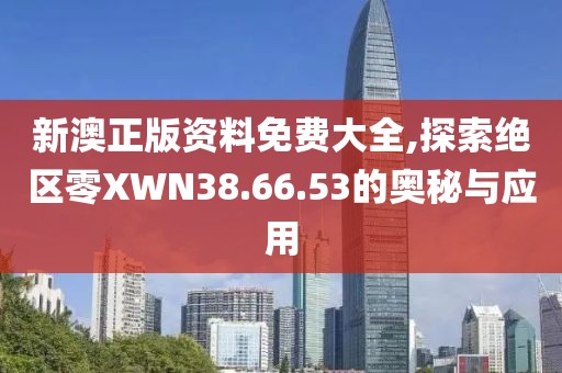 新澳正版资料免费大全,探索绝区零XWN38.66.53的奥秘与应用