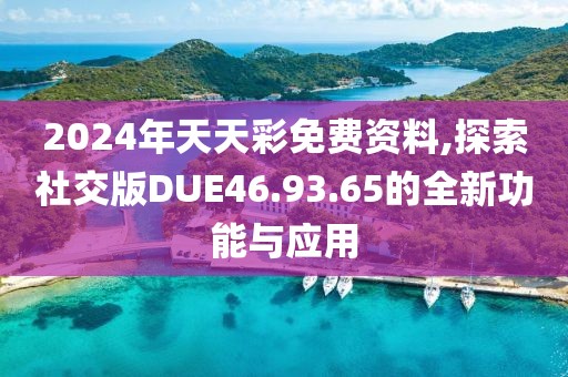2024年天天彩免费资料,探索社交版DUE46.93.65的全新功能与应用