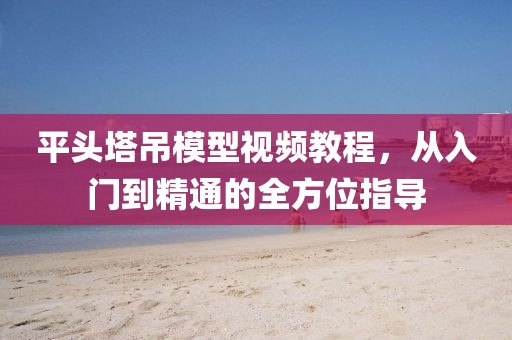 平头塔吊模型视频教程，从入门到精通的全方位指导