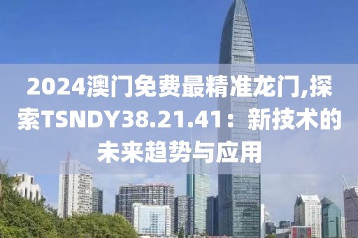 2024澳门免费最精准龙门,探索TSNDY38.21.41：新技术的未来趋势与应用