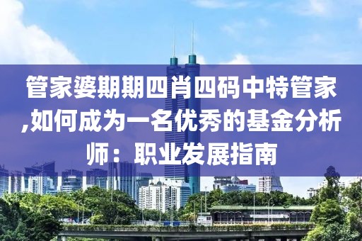 管家婆期期四肖四码中特管家,如何成为一名优秀的基金分析师：职业发展指南