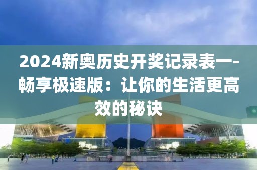 2024新奥历史开奖记录表一-畅享极速版：让你的生活更高效的秘诀