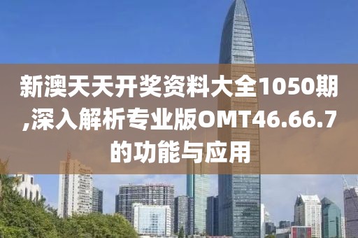 新澳天天开奖资料大全1050期,深入解析专业版OMT46.66.7的功能与应用