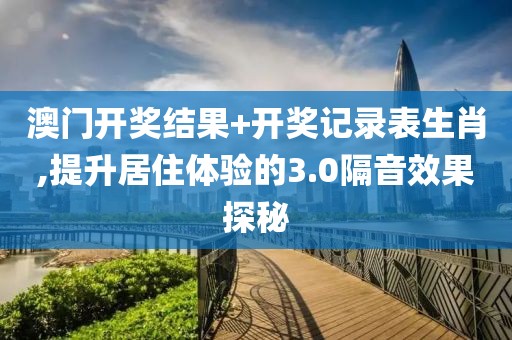 澳门开奖结果+开奖记录表生肖,提升居住体验的3.0隔音效果探秘